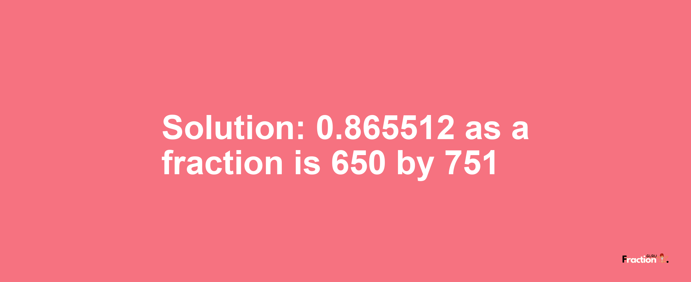 Solution:0.865512 as a fraction is 650/751
